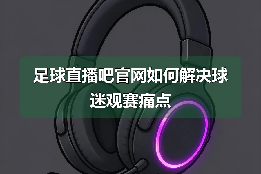 足球直播吧官网如何解决球迷观赛痛点
